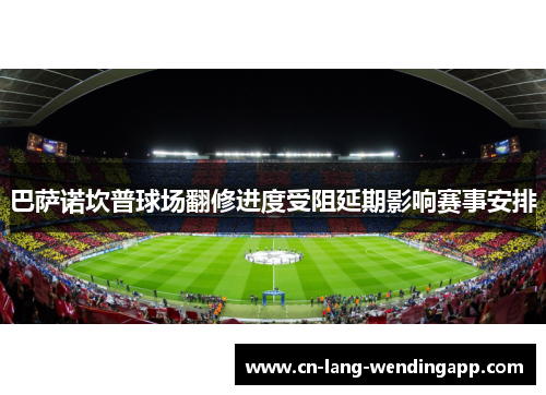 巴萨诺坎普球场翻修进度受阻延期影响赛事安排 巴萨诺坎普球场翻修进度受阻延期影响赛事安排