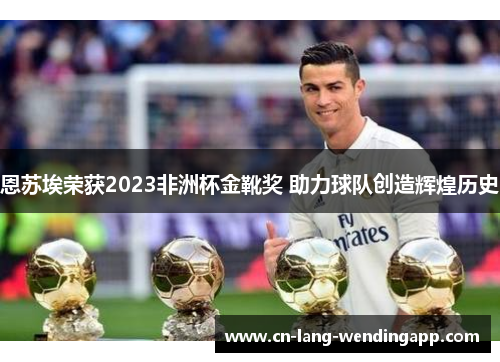 恩苏埃荣获2023非洲杯金靴奖 助力球队创造辉煌历史 恩苏埃荣获2023非洲杯金靴奖 助力球队创造辉煌历史