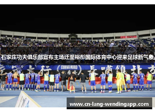 石家庄功夫俱乐部宣布主场迁至裕彤国际体育中心迎来足球新气象 石家庄功夫俱乐部宣布主场迁至裕彤国际体育中心迎来足球新气象